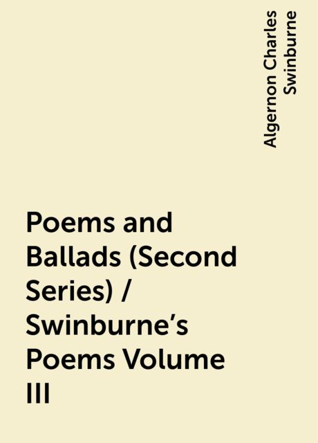 Poems and Ballads (Second Series) / Swinburne's Poems Volume III, Algernon Charles Swinburne