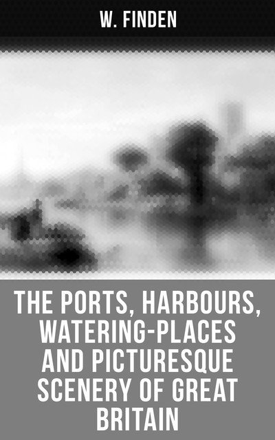 The Ports, Harbours, Watering-places and Picturesque Scenery of Great Britain, W. Finden