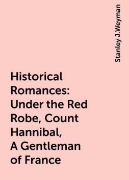 Historical Romances: Under the Red Robe, Count Hannibal, A Gentleman of France, Stanley J.Weyman