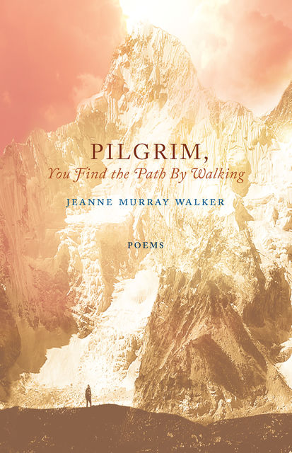 Pilgrim, You Find the Path by Walking, Jeanne Murray Walker