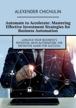 Automate to Accelerate: Mastering Effective Investment Strategies for Business Automation, Alexender Chichulin