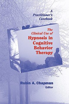 The Clinical Use of Hypnosis in Cognitive Behavior Therapy, ABPP, PsyD, Robin A. Chapman