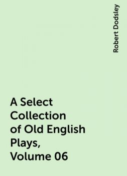 A Select Collection of Old English Plays, Volume 06, Robert Dodsley
