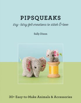 Pipsqueaks-Itsy-Bitsy Felt Creations to Stitch & Love, Sally Dixon