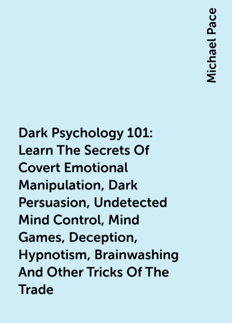 Dark Psychology 101: Learn The Secrets Of Covert Emotional Manipulation, Dark Persuasion, Undetected Mind Control, Mind Games, Deception, Hypnotism, Brainwashing And Other Tricks Of The Trade, Michael Pace