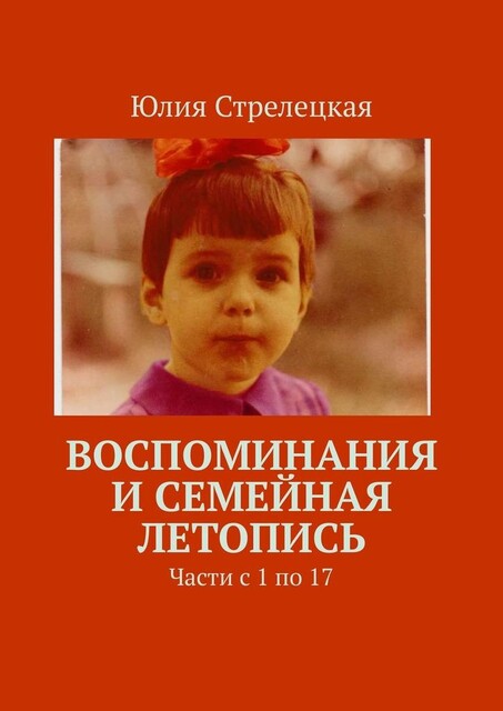 Воспоминания и семейная летопись. Части с 1 по 17, Юлия Стрелецкая