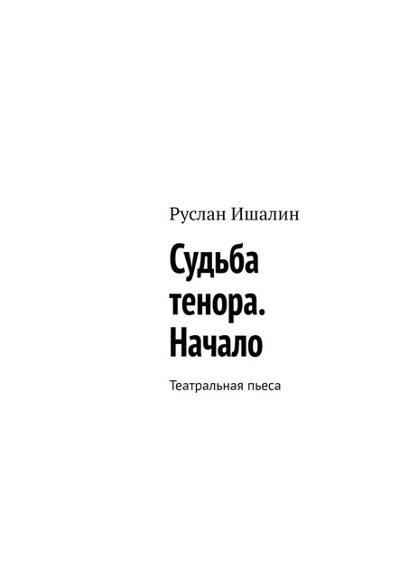 Судьба тенора. Начало. Театральная пьеса, Руслан Ишалин
