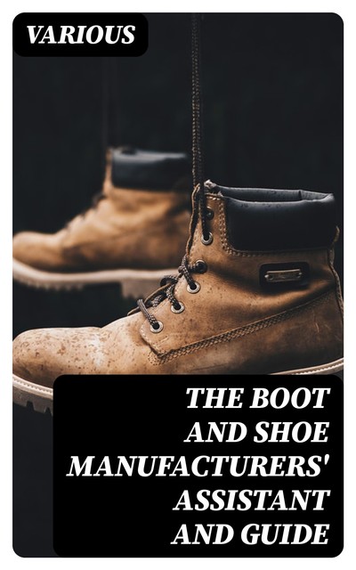 The Boot and Shoe Manufacturers' Assistant and Guide, Various
