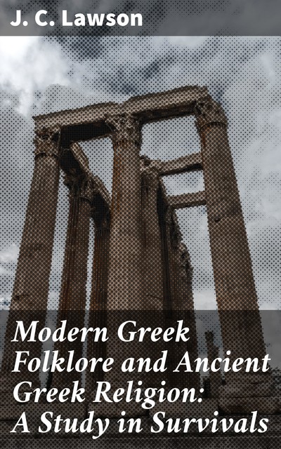 Modern Greek Folklore and Ancient Greek Religion: A Study in Survivals, J.C. Lawson