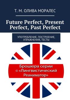 Future Perfect, Present Perfect, Past Perfect. Употребление, построение, упражнения, тесты, Татьяна Олива Моралес