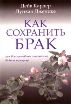 Как сохранить брак. Как восстановить отношения, давшие трещину, Дейв Кардер, Дункан Дженике