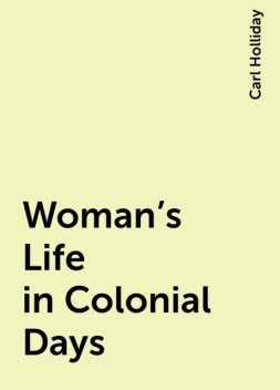 Woman's Life in Colonial Days, Carl Holliday