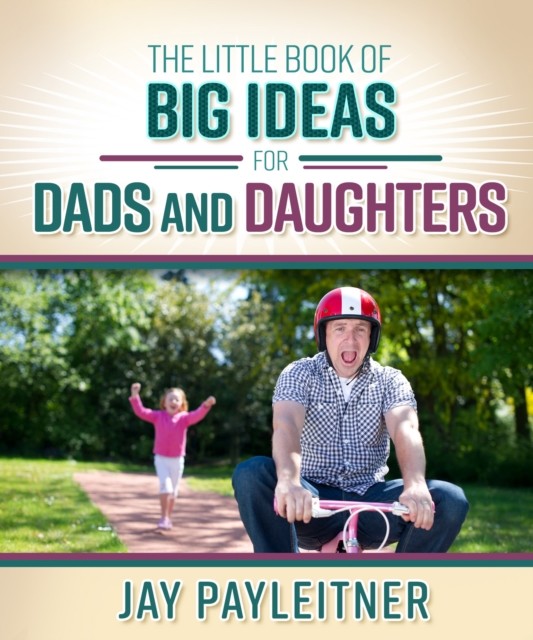 The Little Book of Big Ideas for Dads and Daughters, Jay Payleitner