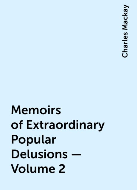 Memoirs of Extraordinary Popular Delusions — Volume 2, Charles Mackay
