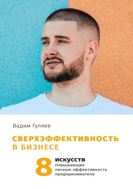 Сверхэффективность в бизнесе. 8 искусств, повышающих личную эффективность предпринимателя, Вадим Гуляев