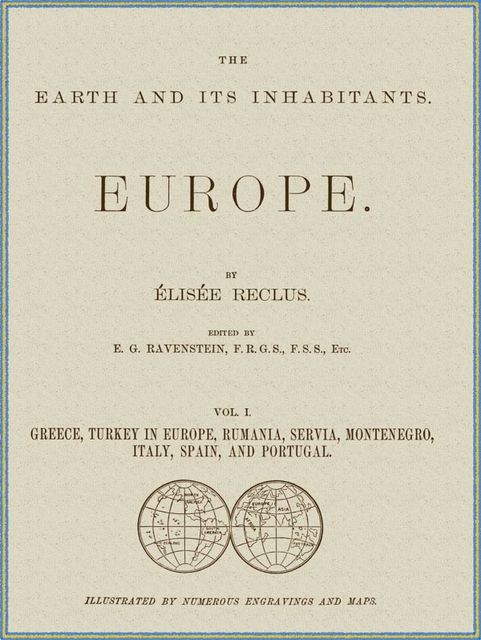 The Earth and its inhabitants, Volume 1: Europe. / Greece, Turkey in Europe, Rumania, Servia, Montenegro, / Italy, Spain, and Portugal, Elisée Reclus