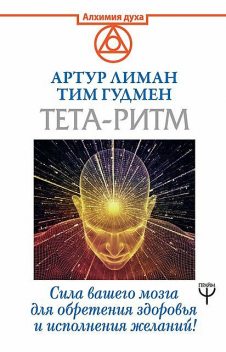 Тета-ритм. Сила вашего мозга для обретения здоровья и исполнения желаний, Тим Гудмен, Артур Лиман
