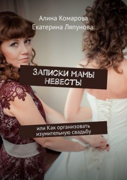 Записки мамы невесты . Или как организовать изумительную свадьбу, Алина Комарова, Ляпунова Екатерина