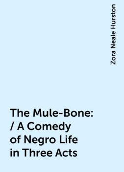 The Mule-Bone: / A Comedy of Negro Life in Three Acts, Zora Neale Hurston
