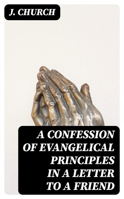 A Confession of Evangelical Principles in a letter to a friend, J. Church