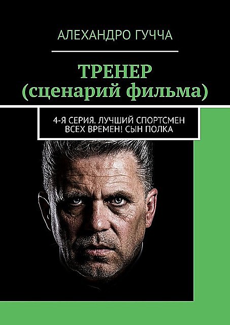 ТРЕНЕР (сценарий фильма). 4-я серия. Лучший спортсмен всех времен! Сын полка, Алехандро Гучча