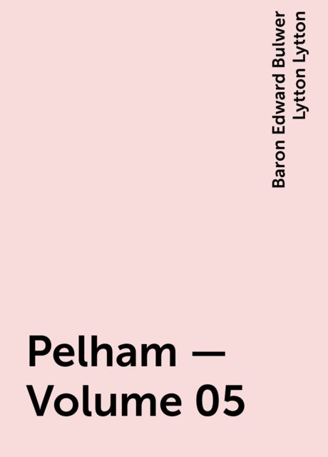 Pelham — Volume 05, Baron Edward Bulwer Lytton Lytton
