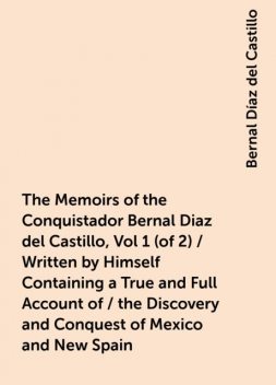 The Memoirs of the Conquistador Bernal Diaz del Castillo, Vol 1 (of 2) / Written by Himself Containing a True and Full Account of / the Discovery and Conquest of Mexico and New Spain, Bernal Díaz del Castillo