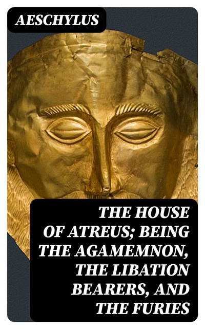 The House of Atreus; Being the Agamemnon, the Libation bearers, and the Furies, Aeschylus