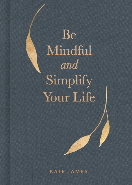 Be Mindful and Simplify Your Life, Kate James