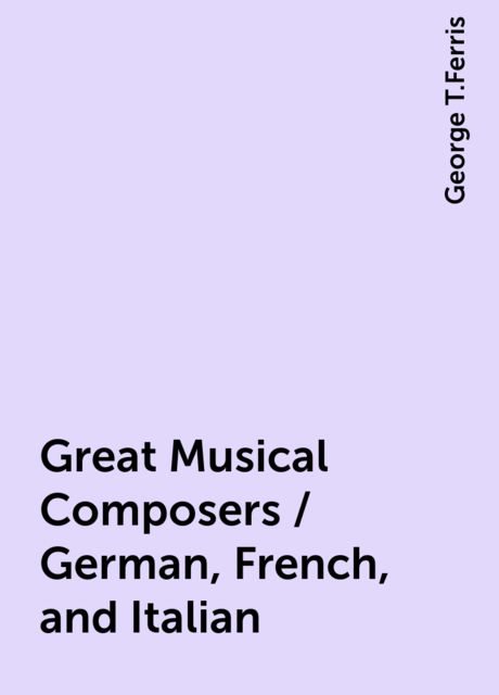 Great Musical Composers / German, French, and Italian, George T.Ferris