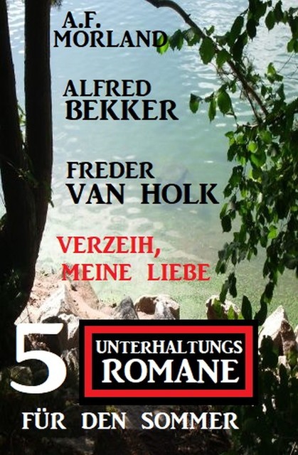 Verzeih, meine Liebe: 5 Unterhaltungsromane für den Sommer, Alfred Bekker, Morland A.F., Freder van Holk
