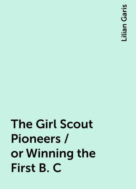 The Girl Scout Pioneers / or Winning the First B. C, Lilian Garis