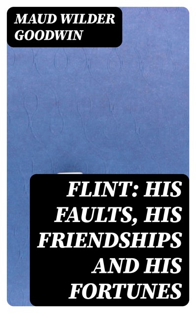 Flint: His Faults, His Friendships and His Fortunes, Maud Wilder Goodwin
