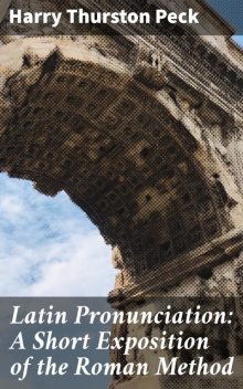 Latin Pronunciation: A Short Exposition of the Roman Method, Harry Thurston Peck