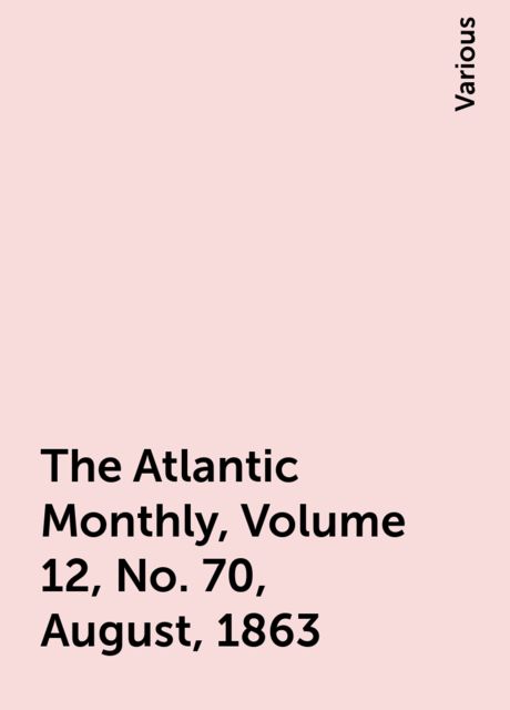 The Atlantic Monthly, Volume 12, No. 70, August, 1863, Various