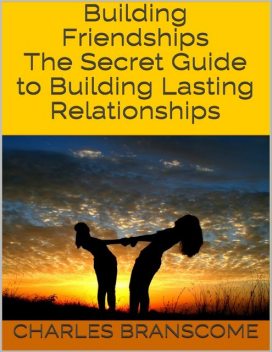 Building Friendships: The Secret Guide to Building Lasting Relationships, Charles Branscome