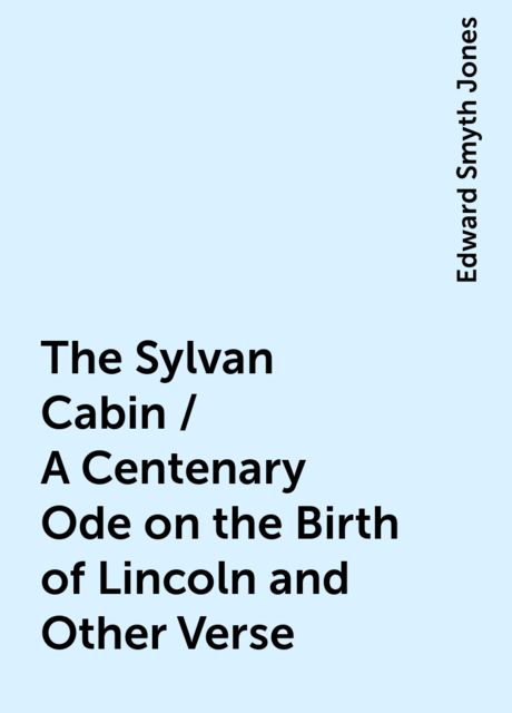 The Sylvan Cabin / A Centenary Ode on the Birth of Lincoln and Other Verse, Edward Smyth Jones