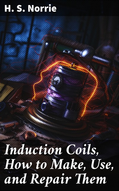 Induction Coils, How to Make, Use, and Repair Them, H.S. Norrie