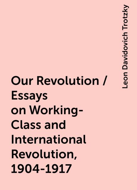 Our Revolution / Essays on Working-Class and International Revolution, 1904-1917, Leon Davidovich Trotzky