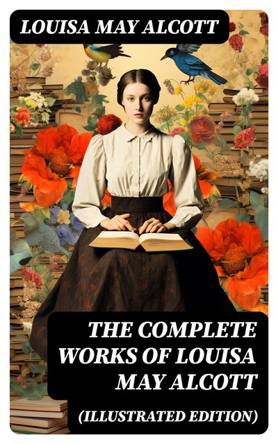 The Complete Works of Louisa May Alcott (Illustrated Edition), Louisa May Alcott