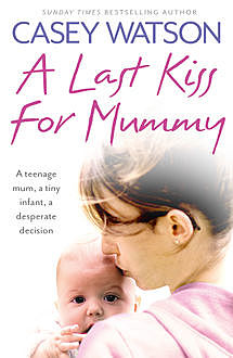 A Last Kiss for Mummy: A teenage mum, a tiny infant, a desperate decision, Casey Watson