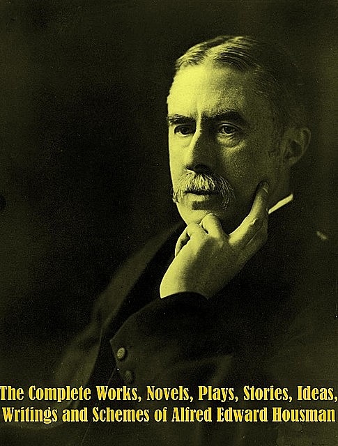 The Complete Works, Novels, Plays, Stories, Ideas, Writings and Schemes of Alfred Edward Housman, Alfred Edward Housman