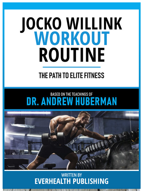 Jocko Willink Workout Routine – Based On The Teachings Of Dr. Andrew Huberman, Everhealth Publishing