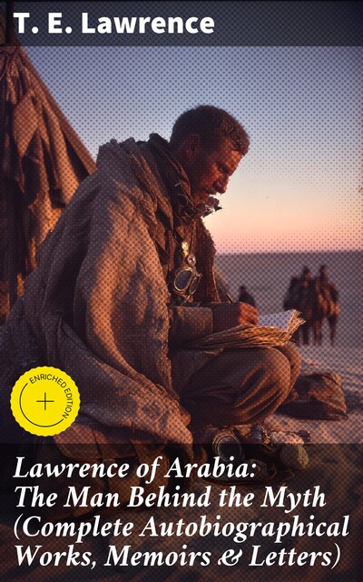 Lawrence of Arabia: The Man Behind the Myth (Complete Autobiographical Works, Memoirs & Letters), T.E. Lawrence