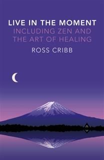 Live in the Moment, Including Zen and the Art of Healing, Ross Cribb