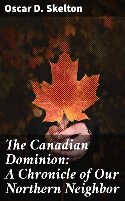 The Canadian Dominion: A Chronicle of Our Northern Neighbor, Oscar D. Skelton