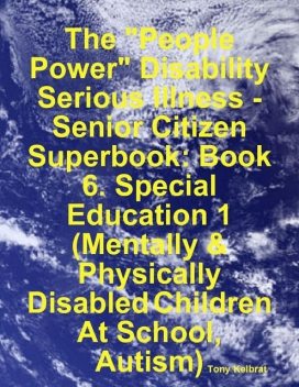 The “People Power” Disability – Serious Illness – Senior Citizen Superbook: Book 6. Special Education 1 (Mentally & Physically Disabled Children At School, Autism), Tony Kelbrat