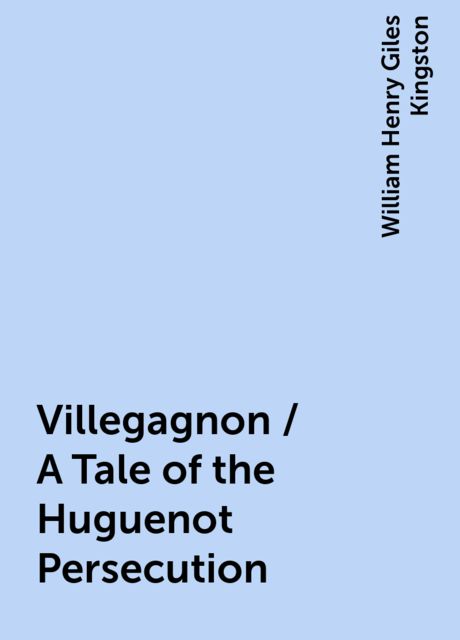 Villegagnon / A Tale of the Huguenot Persecution, William Henry Giles Kingston