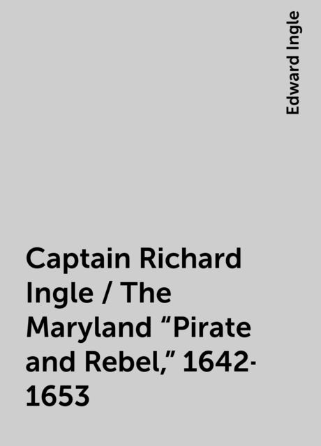 Captain Richard Ingle / The Maryland "Pirate and Rebel," 1642-1653, Edward Ingle