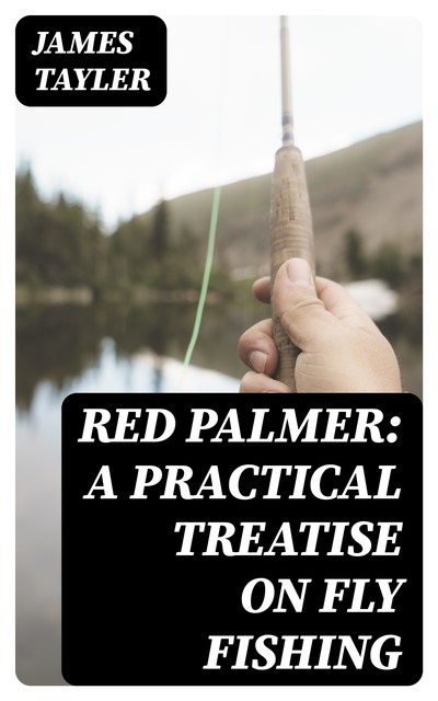 Red Palmer: A Practical Treatise on Fly Fishing, James Tayler